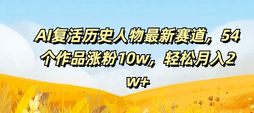AI复活历史人物最新赛道，54个作品涨粉10w，轻松月入2w+【揭秘】-来友网创