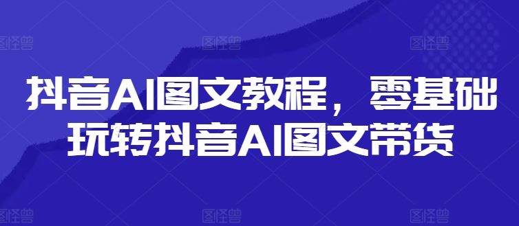 抖音AI图文教程，零基础玩转抖音AI图文带货-来友网创