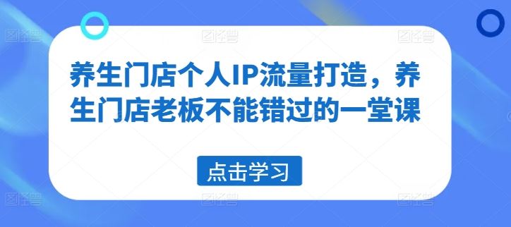 养生门店个人IP流量打造，养生门店老板不能错过的一堂课-来友网创