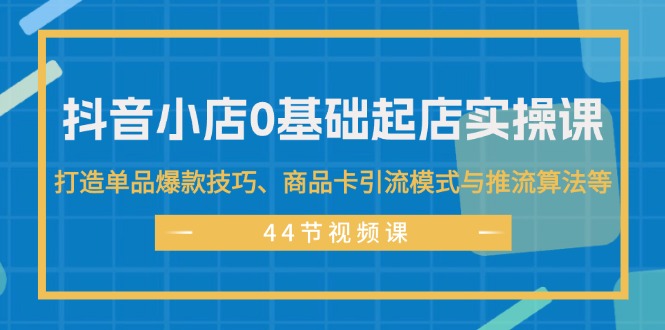 （11977期）抖音小店0基础起店实操课，打造单品爆款技巧、商品卡引流模式与推流算法等-来友网创