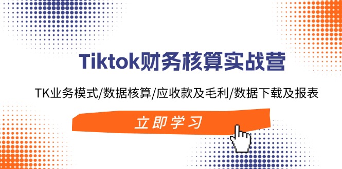 （11978期）Tiktok财务核算实战营：TK业务模式/数据核算/应收款及毛利/数据下载及报表-来友网创