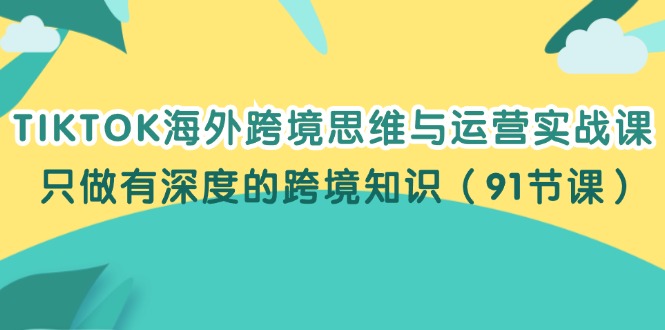 （12010期）TIKTOK海外跨境思维与运营实战课，只做有深度的跨境知识（91节课）-来友网创