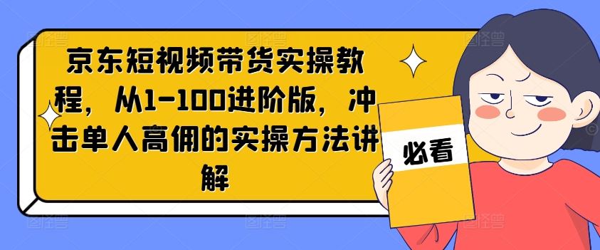 京东短视频带货实操教程，从1-100进阶版，冲击单人高佣的实操方法讲解-来友网创