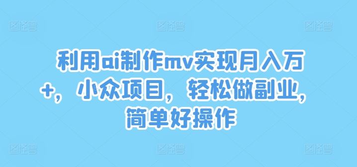 利用ai制作mv实现月入万+，小众项目，轻松做副业，简单好操作【揭秘】-来友网创