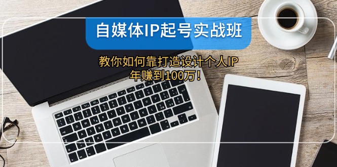 自媒体IP起号实战班：教你如何靠打造设计个人IP，年赚到100万！-来友网创