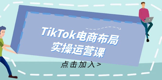 （12156期）TikTok电商布局实操运营课：从新手到精通，成为TikTok带货运营高手-来友网创