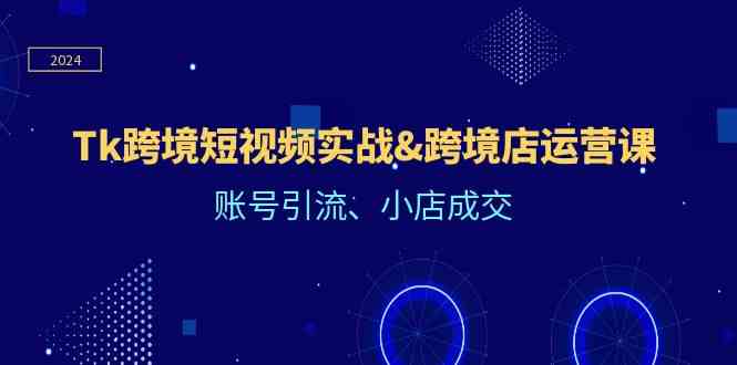 Tk跨境短视频实战&跨境店运营课：账号引流、小店成交-来友网创