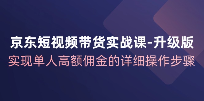 （12167期）京东-短视频带货实战课-升级版，实现单人高额佣金的详细操作步骤-来友网创