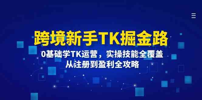 跨境新手TK掘金路：0基础学TK运营，实操技能全覆盖，从注册到盈利全攻略-来友网创