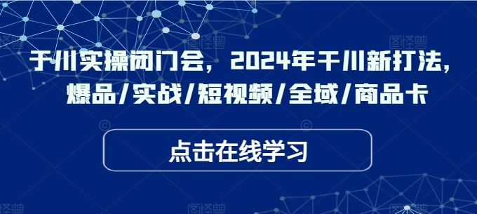 于川实操闭门会，2024年干川新打法，爆品/实战/短视频/全域/商品卡-来友网创