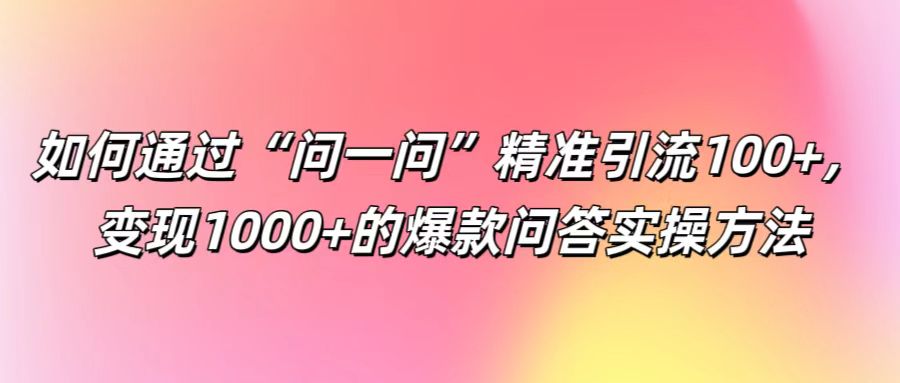 如何通过“问一问”精准引流100+， 变现1000+的爆款问答实操方法-来友网创