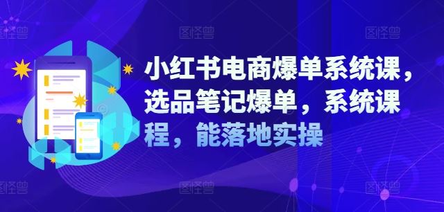 小红书电商爆单系统课，选品笔记爆单，系统课程，能落地实操-来友网创