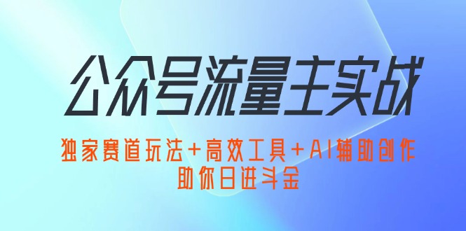 （12458期）公众号流量主实战：独家赛道玩法+高效工具+AI辅助创作，助你日进斗金-来友网创