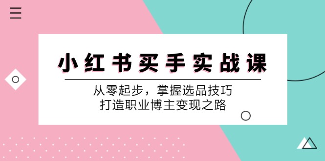 （12508期）小 红 书 买手实战课：从零起步，掌握选品技巧，打造职业博主变现之路-来友网创