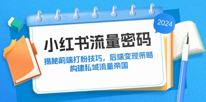 （12510期）小红书流量密码：揭秘前端打粉技巧，后端变现策略，构建私域流量帝国-来友网创