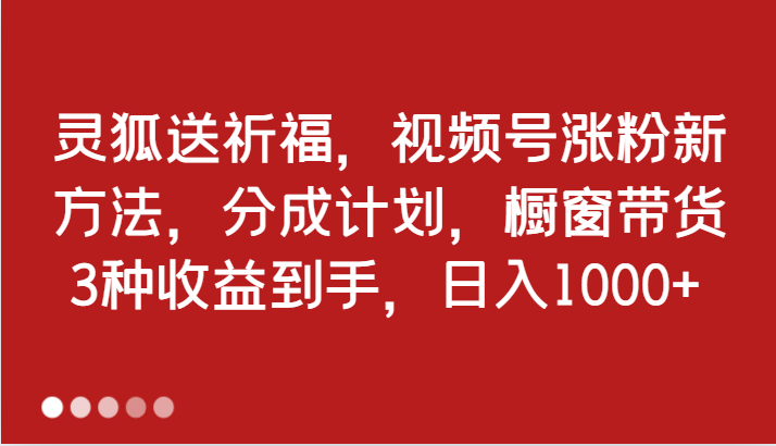 灵狐送祈福，视频号涨粉新方法，分成计划，橱窗带货 3种收益到手，日入1000+-来友网创