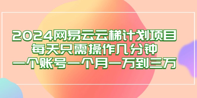 （12675期）2024网易云梯计划项目，每天只需操作几分钟 一个账号一个月一万到三万-来友网创