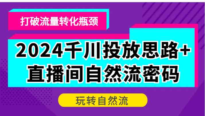 2024千川投放思路+直播间自然流密码，打破流量转化瓶颈，玩转自然流-来友网创