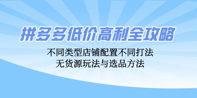（12897期）拼多多低价高利全攻略：不同类型店铺配置不同打法，无货源玩法与选品方法-来友网创