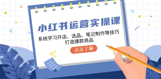 小红书运营实操课，系统学习开店、选品、笔记制作等技巧，打造爆款商品-来友网创