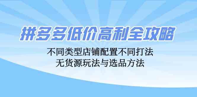 拼多多低价高利全攻略：不同类型店铺配置不同打法，无货源玩法与选品方法-来友网创