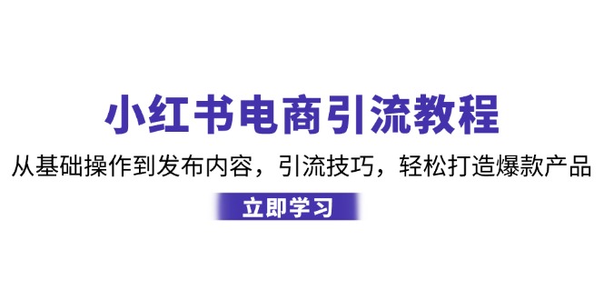 （12913期）小红书电商引流教程：从基础操作到发布内容，引流技巧，轻松打造爆款产品-来友网创