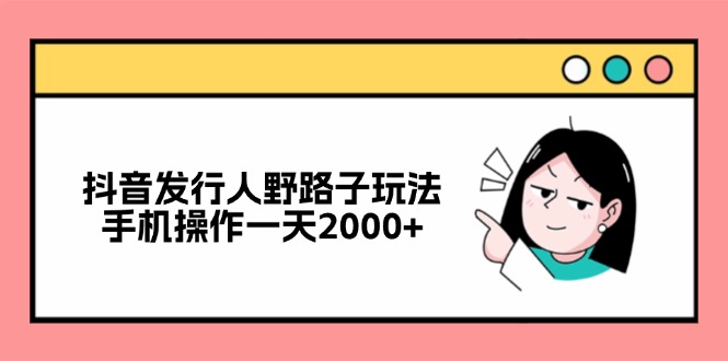 （12929期）抖音发行人野路子玩法，手机操作一天2000+-来友网创