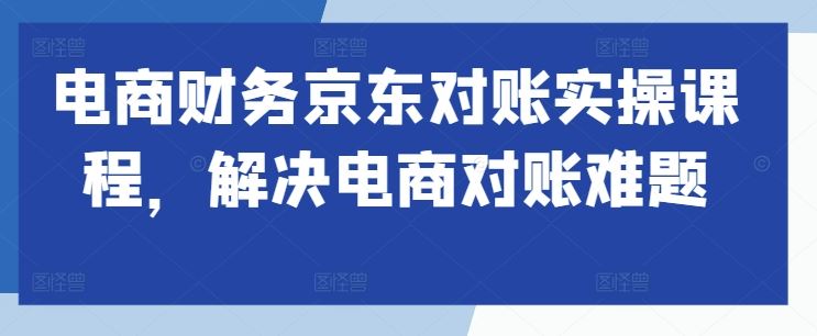 电商财务京东对账实操课程，解决电商对账难题-来友网创
