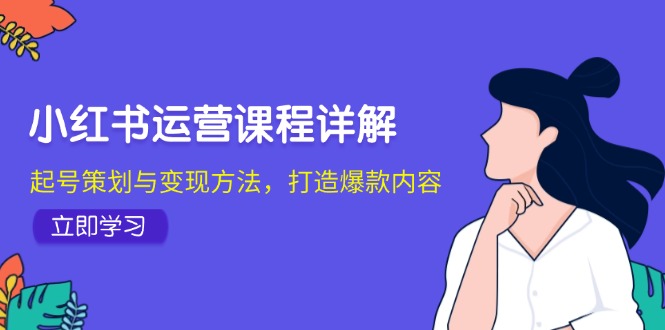 小红书运营课程详解：起号策划与变现方法，打造爆款内容-来友网创