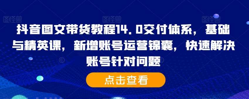 抖音图文带货教程14.0交付体系，基础与精英课，新增账号运营锦囊，快速解决账号针对问题-来友网创