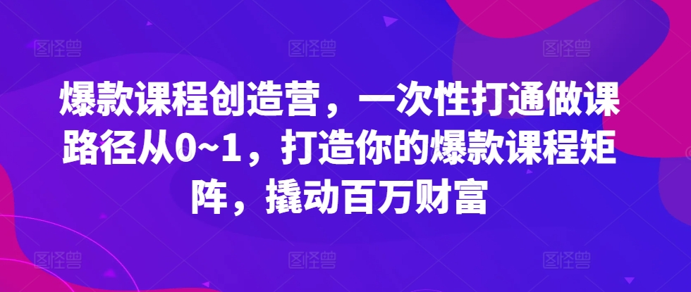 爆款课程创造营，​一次性打通做课路径从0~1，打造你的爆款课程矩阵，撬动百万财富-来友网创