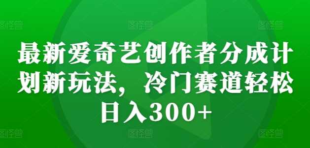 最新爱奇艺创作者分成计划新玩法，冷门赛道轻松日入300+【揭秘】-来友网创