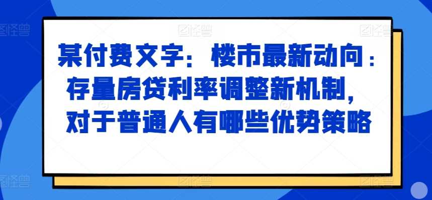 某付费文章：楼市最新动向，存量房贷利率调整新机制，对于普通人有哪些优势策略-来友网创