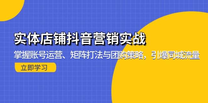 （13288期）实体店铺抖音营销实战：掌握账号运营、矩阵打法与团购策略，引爆同城流量-来友网创