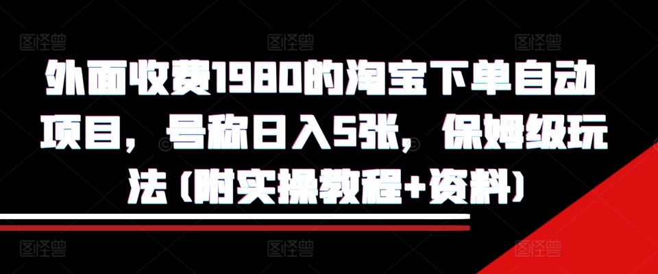 外面收费1980的淘宝下单自动项目，号称日入5张，保姆级玩法(附实操教程+资料)【揭秘】-来友网创