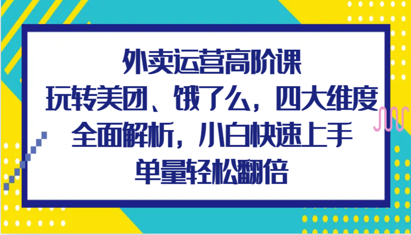 外卖运营高阶课，玩转美团、饿了么，四大维度全面解析，小白快速上手，单量轻松翻倍-来友网创