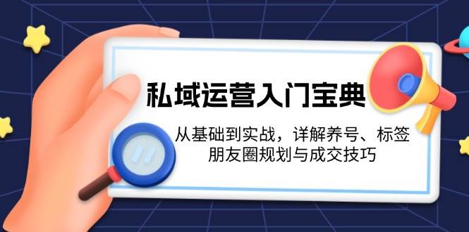 （13519期）私域运营入门宝典：从基础到实战，详解养号、标签、朋友圈规划与成交技巧-来友网创