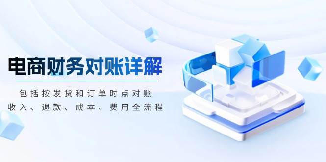 （13586期）电商财务对账详解，包括按发货和订单时点对账，收入、退款、成本、费用-来友网创