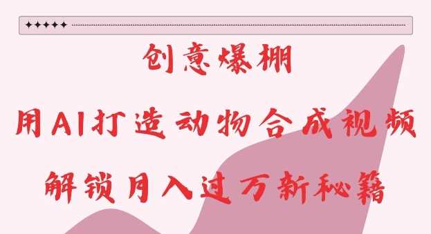 创意爆棚，用AI打造动物合成视频，解锁月入过W新秘籍【揭秘】-来友网创