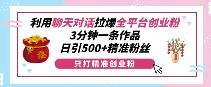 利用聊天对话拉爆全平台创业粉，3分钟一条作品，日引500+精准粉丝-来友网创