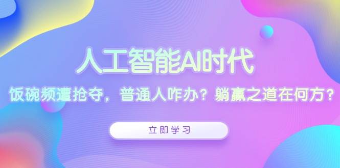 人工智能AI时代，饭碗频遭抢夺，普通人咋办？躺赢之道在何方？-来友网创