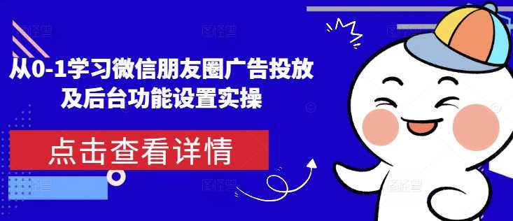 从0-1学习微信朋友圈广告投放及后台功能设置实操-来友网创