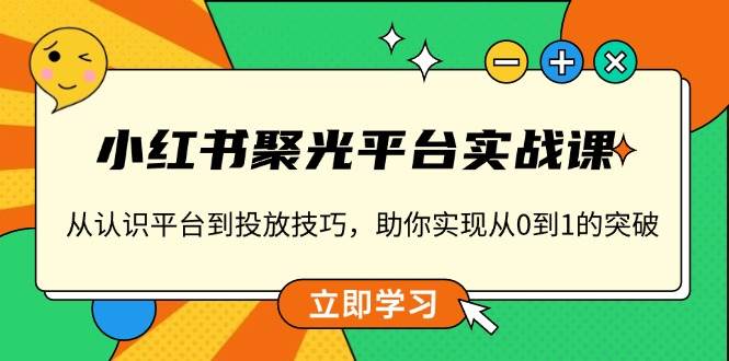 （13775期）小红书 聚光平台实战课，从认识平台到投放技巧，助你实现从0到1的突破-来友网创