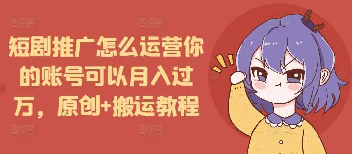 短剧推广怎么运营你的账号可以月入过万，原创+搬运教程-来友网创