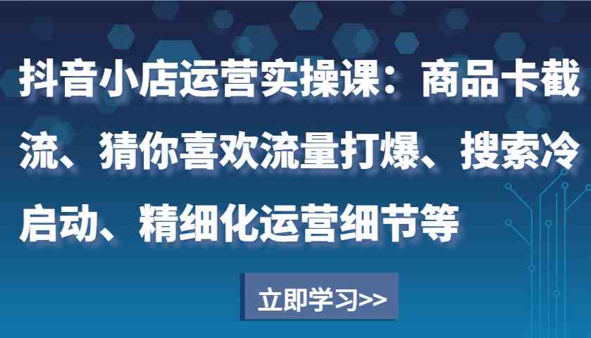 抖音小店运营实操课：商品卡截流、猜你喜欢流量打爆、搜索冷启动、精细化运营细节等-来友网创