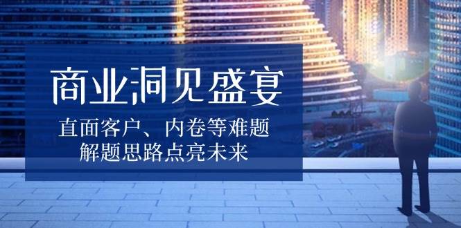 商业洞见盛宴，直面客户、内卷等难题，解题思路点亮未来-来友网创