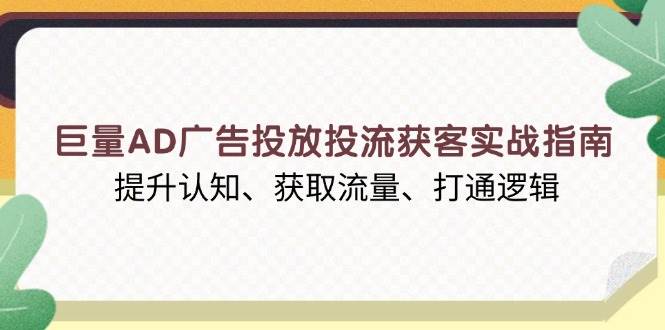 （13872期）巨量AD广告投放投流获客实战指南，提升认知、获取流量、打通逻辑-来友网创