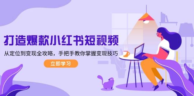 打造爆款小红书短视频，从定位到变现全攻略，手把手教你掌握变现技巧-来友网创