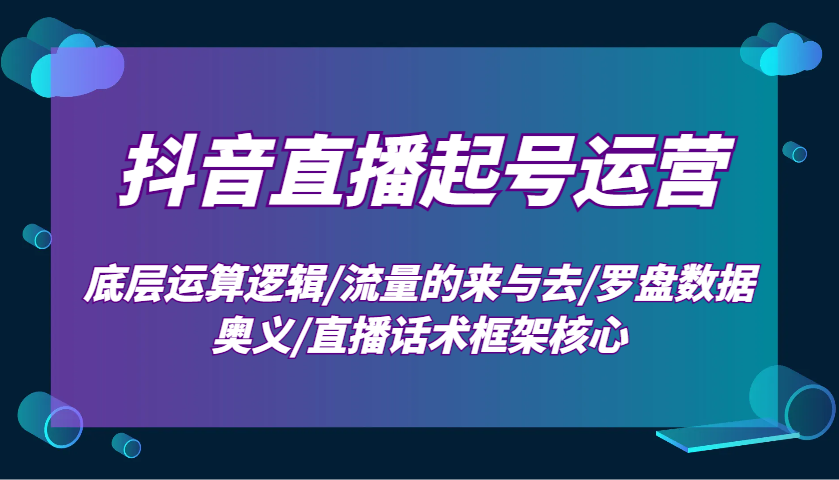 抖音直播起号运营：底层运算逻辑/流量的来与去/罗盘数据奥义/直播话术框架核心-来友网创