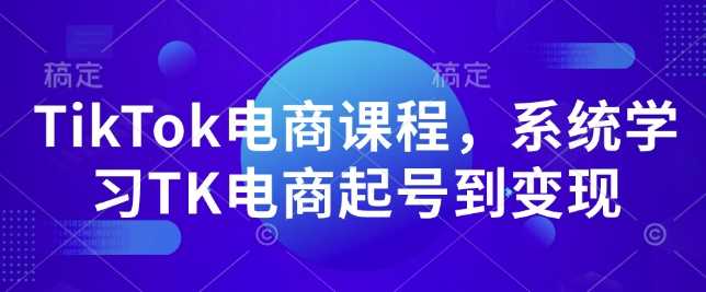 TikTok电商课程，​系统学习TK电商起号到变现-来友网创